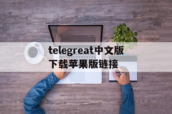 telegreat中文版下载苹果版链接的简单介绍