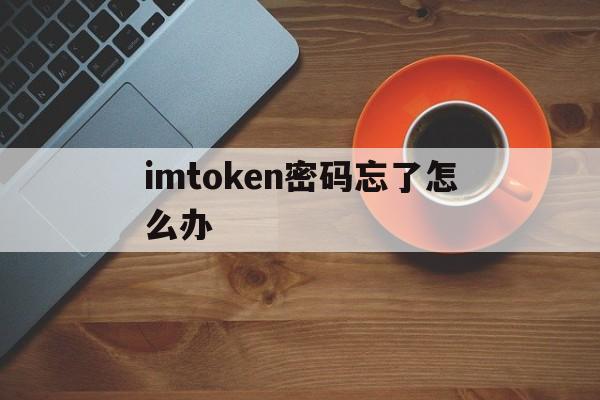 imtoken密码忘了怎么办、imtoken被授权了怎么解除