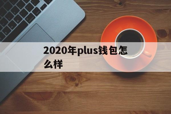 2020年plus钱包怎么样、plus钱包2020最新官方公告