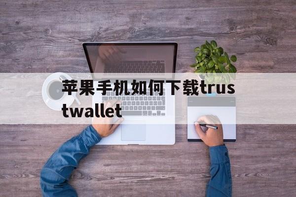 苹果手机如何下载trustwallet的简单介绍