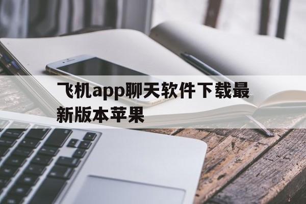 飞机app聊天软件下载最新版本苹果、飞机app聊天软件下载最新版本苹果版