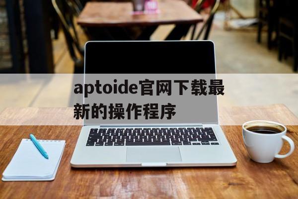 aptoide官网下载最新的操作程序、aptoide latest version