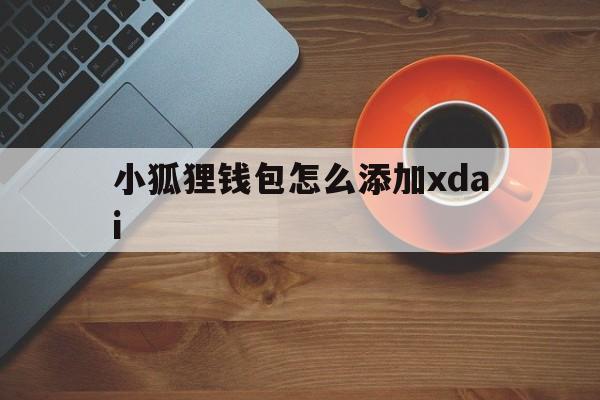 小狐狸钱包怎么添加xdai、小狐狸钱包2024年最新版本