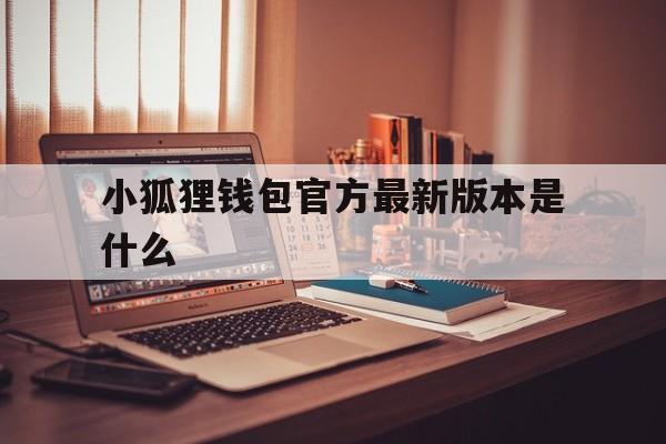 小狐狸钱包官方最新版本是什么、小狐狸钱包官方最新版本是什么软件