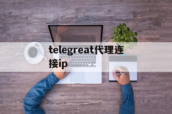 telegreat代理连接ip、telegreat代理连接ip免费