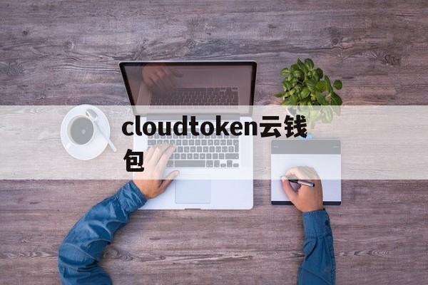 cloudtoken云钱包、cloudtoken我被骗了