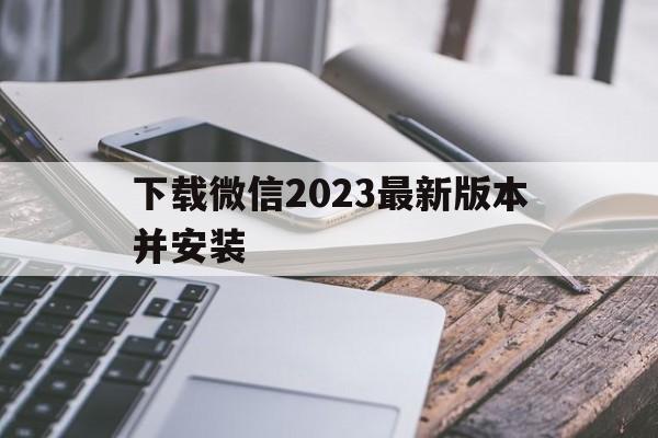 下载微信2023最新版本并安装、下载微信2023最新版本并安装苹果手机