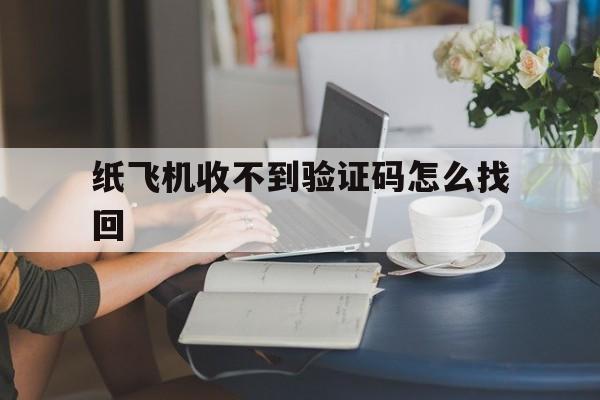 纸飞机收不到验证码怎么找回、纸飞机收不到验证码怎么找回来