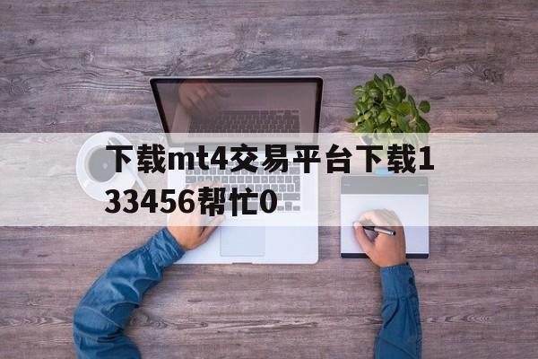 下载mt4交易平台下载133456帮忙0的简单介绍