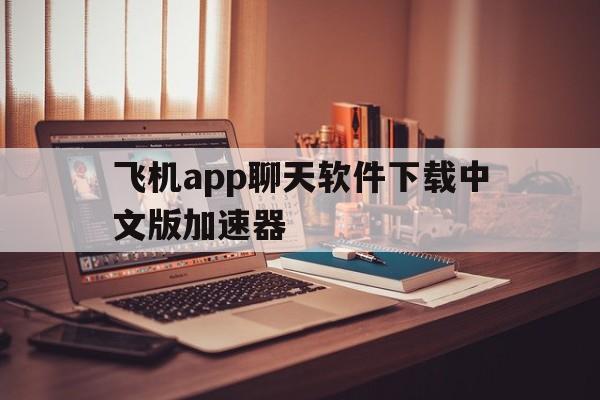 关于飞机app聊天软件下载中文版加速器的信息