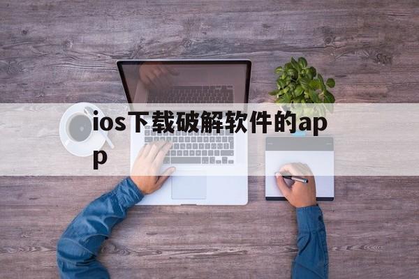 ios下载破解软件的app、ios专门下破解软件的app