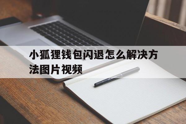 小狐狸钱包闪退怎么解决方法图片视频的简单介绍