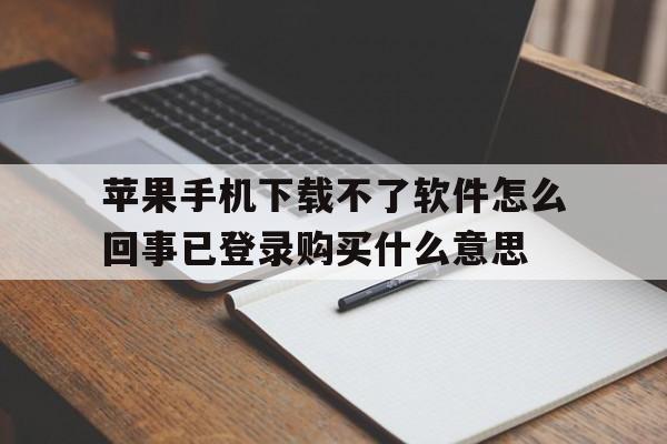 苹果手机下载不了软件怎么回事已登录购买什么意思、apple store已经登录 为什么下载app还需要登录