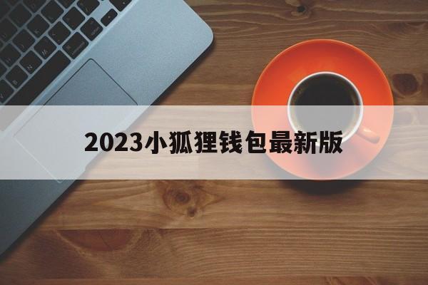 2023小狐狸钱包最新版、2023小狐狸钱包最新版本苹果