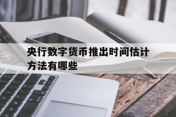 央行数字货币推出时间估计方法有哪些、央行数字货币推出时间估计方法有哪些内容