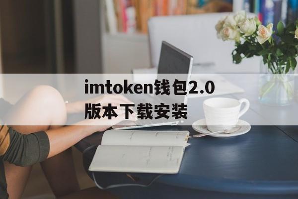 imtoken钱包2.0版本下载安装、imtoken钱包官网下载最新20版本