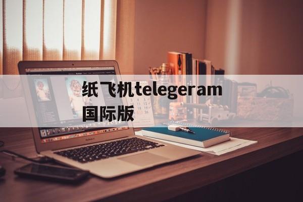 纸飞机telegeram国际版、纸飞机telegeram国际版最新版