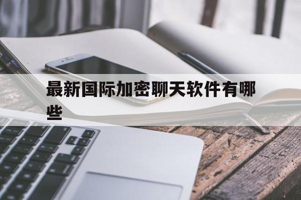 最新国际加密聊天软件有哪些、最新国际加密聊天软件有哪些呢