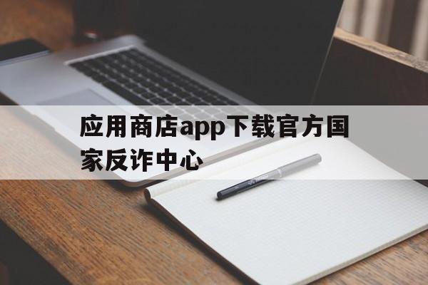 应用商店app下载官方国家反诈中心、应用商店app下载官方国家反诈中心安装