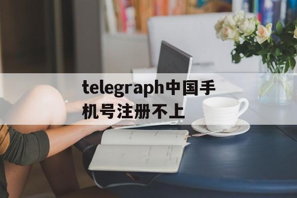 telegraph中国手机号注册不上的简单介绍