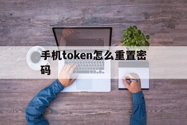 手机token怎么重置密码、手机token已过期怎么重新登录