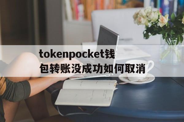 tokenpocket钱包转账没成功如何取消的简单介绍