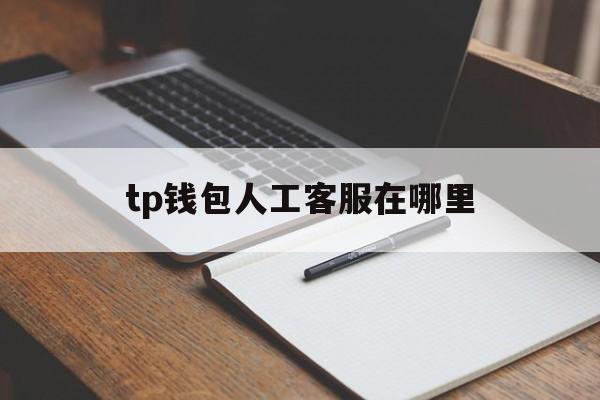 tp钱包人工客服在哪里、tp钱包怎么联系人工客服