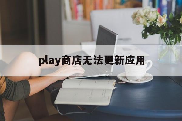 play商店无法更新应用、playstore更新不了软件