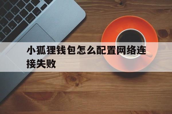 小狐狸钱包怎么配置网络连接失败、小狐狸钱包怎么配置网络连接失败呢