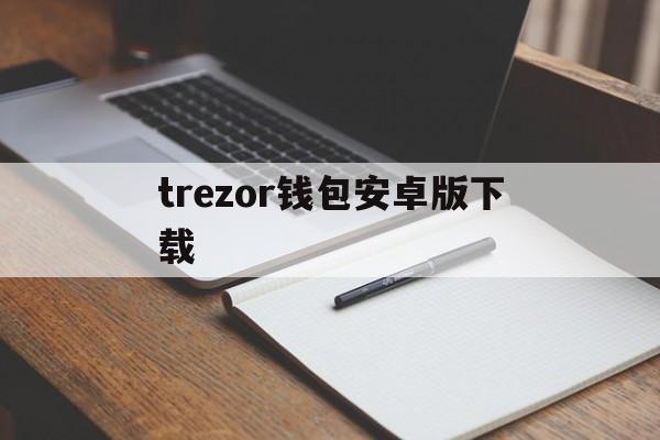 trezor钱包安卓版下载、trust钱包app下载和安装