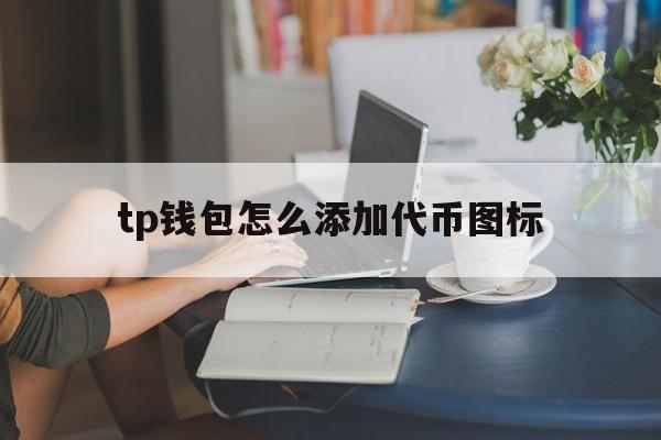 tp钱包怎么添加代币图标、tp钱包如何弄到少量ht币