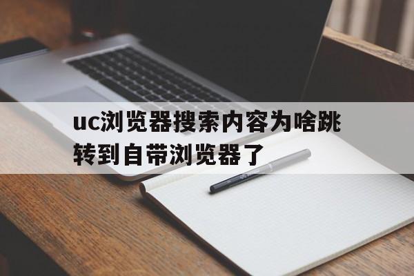 uc浏览器搜索内容为啥跳转到自带浏览器了、uc浏览器搜索内容为啥跳转到自带浏览器了怎么回事