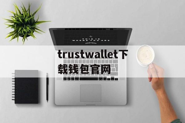 trustwallet下载钱包官网、trust wallet app download