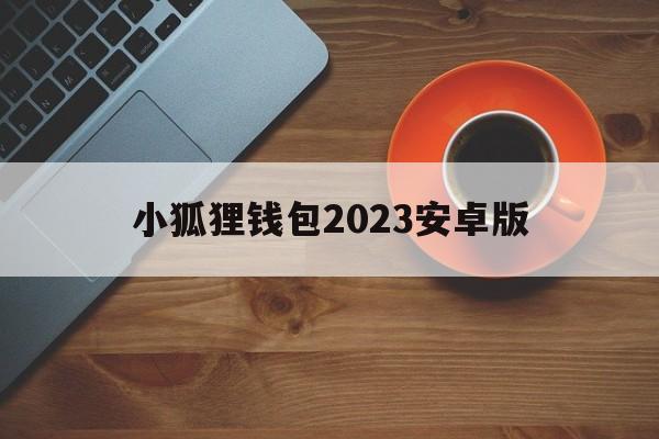 小狐狸钱包2023安卓版、小狐狸钱包2024年最新版本