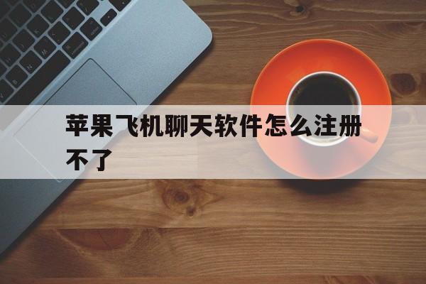 苹果飞机聊天软件怎么注册不了、苹果飞机聊天软件怎么注册不了账号