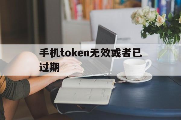 手机token无效或者已过期、手机token已过期怎么重新登录