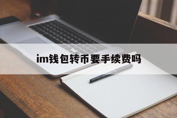 im钱包转币要手续费吗、im钱包转usdt手续费多少