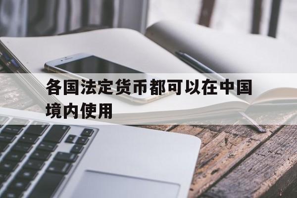 各国法定货币都可以在中国境内使用、各国法定货币都可以在中国境内使用吗