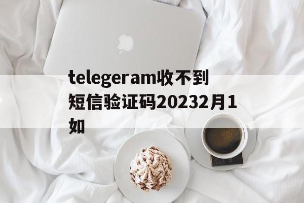 telegeram收不到短信验证码20232月1如的简单介绍