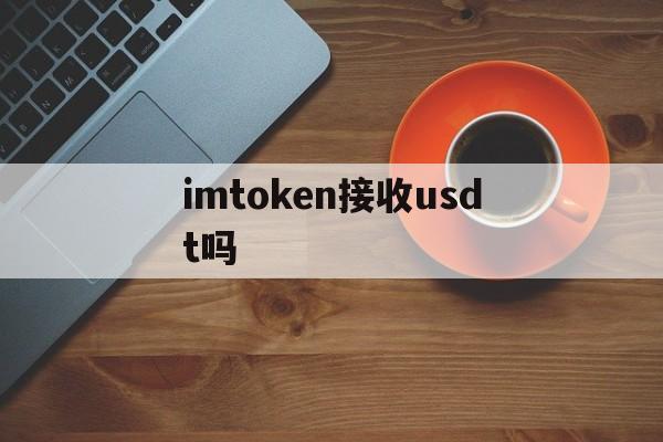 imtoken接收usdt吗、imtoken怎么提取usdt