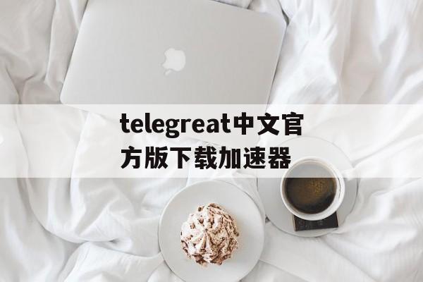 包含telegreat中文官方版下载加速器的词条