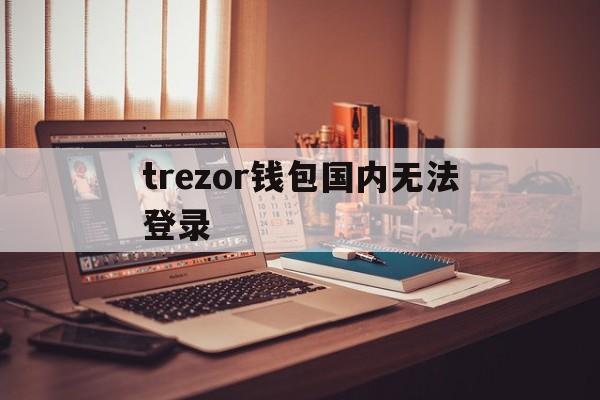 trezor钱包国内无法登录、trustwallet钱包官网