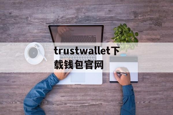 trustwallet下载钱包官网、trustwallet钱包ios下载