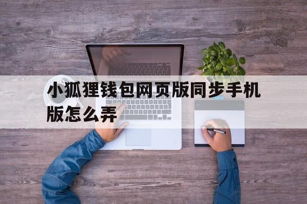 关于小狐狸钱包网页版同步手机版怎么弄的信息