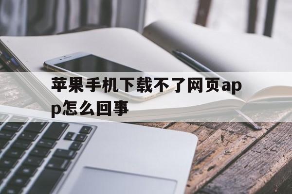 苹果手机下载不了网页app怎么回事、苹果手机下载不了网页app怎么回事儿