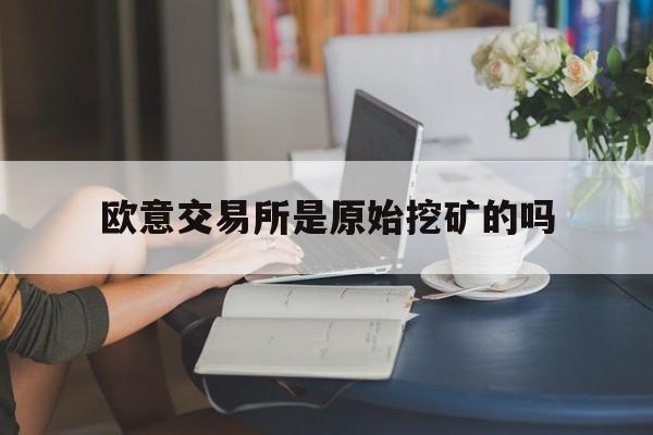 欧意交易所是原始挖矿的吗、欧意交易所是原始挖矿的吗是真的吗