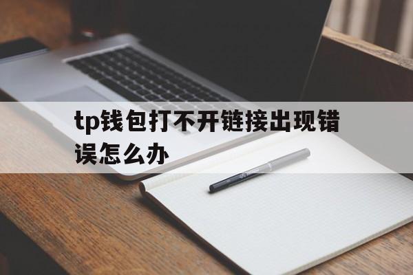 tp钱包打不开链接出现错误怎么办的简单介绍