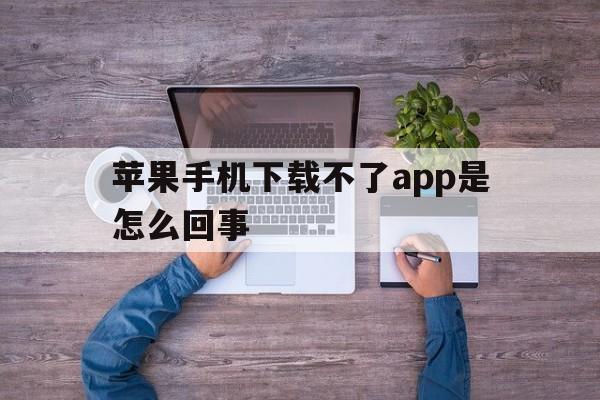 苹果手机下载不了app是怎么回事、苹果手机下载不了app是怎么回事儿