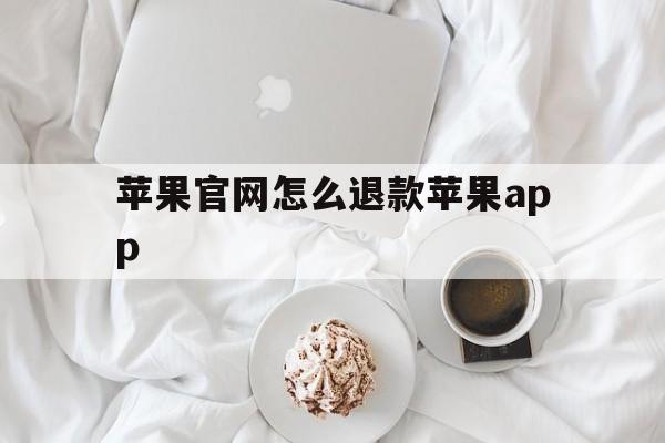 苹果官网怎么退款苹果app、苹果官网怎么退款退款流程手机版