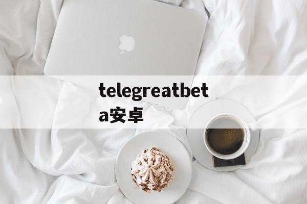 telegreatbeta安卓、telegreat beta安卓